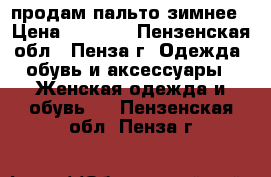 продам пальто зимнее › Цена ­ 1 000 - Пензенская обл., Пенза г. Одежда, обувь и аксессуары » Женская одежда и обувь   . Пензенская обл.,Пенза г.